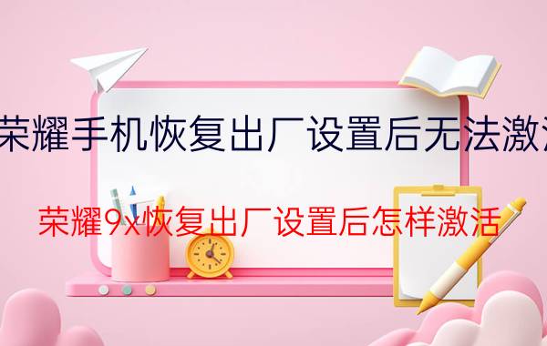 荣耀手机恢复出厂设置后无法激活 荣耀9x恢复出厂设置后怎样激活？